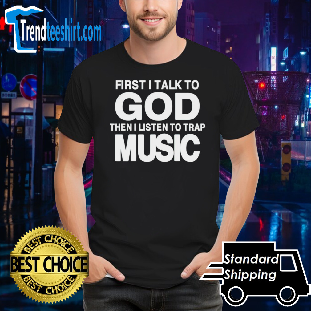 First i talk to god then i listen to trap music shirt