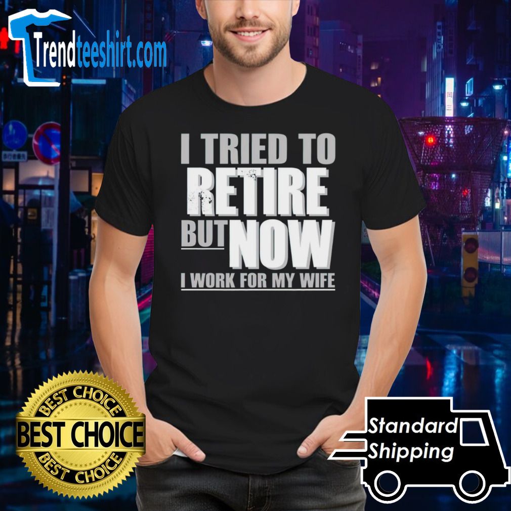 I tried to retire but now i work for my wife shirt