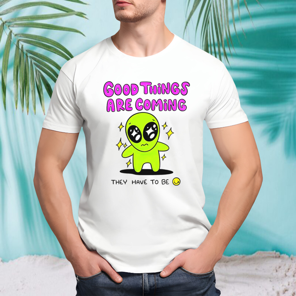Alien good things are coming they have to be shirt