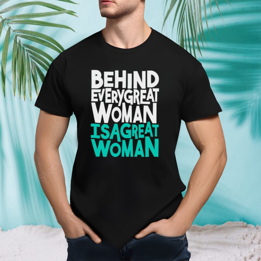 Behind every great woman is a great woman shirt