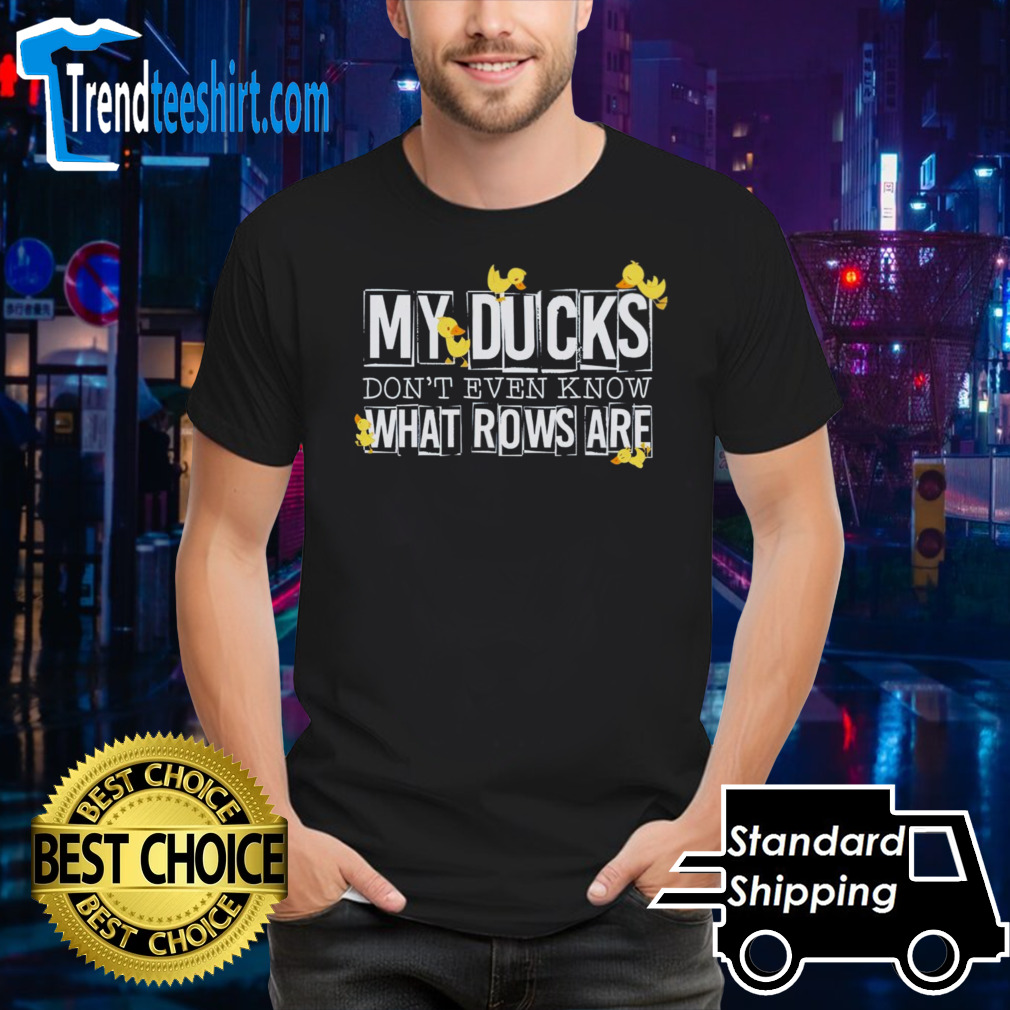 My ducks don’t even know what rows are shirt
