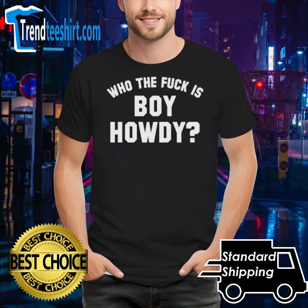Who The F is Boy Howdy Shirt