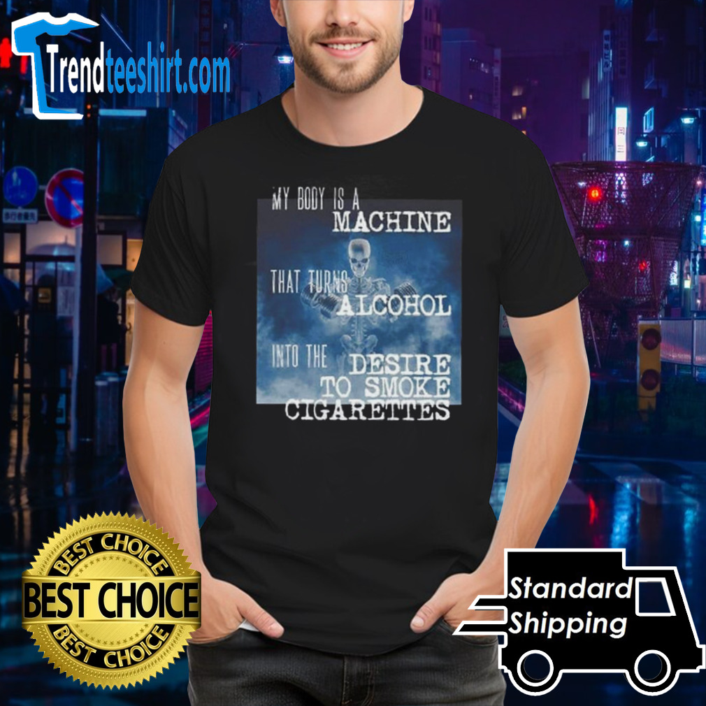 My Body Is A Machine Alcohol To Cigarettes T Shirt