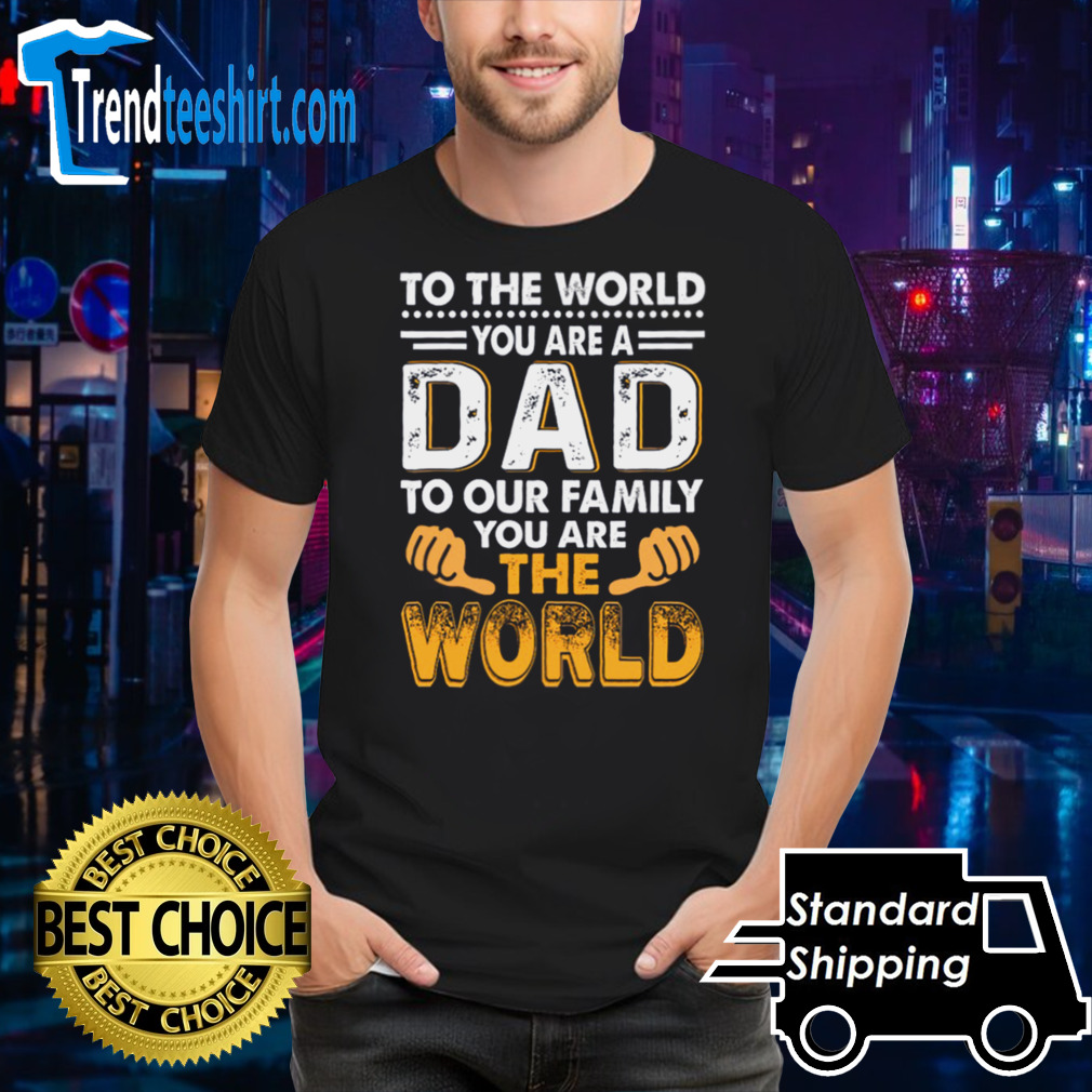 To the world you are a dad to our family you are the world shirt