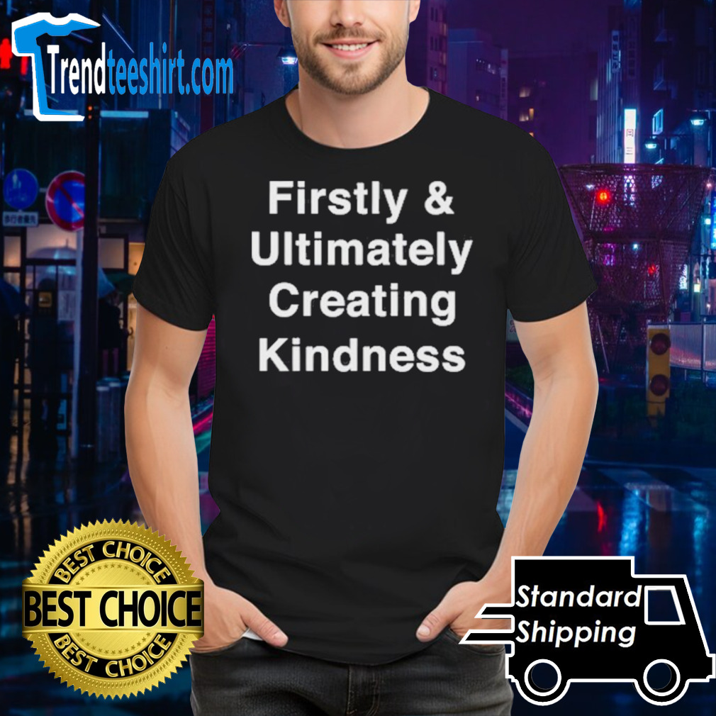 Firstly and ultimately creating kindness shirt