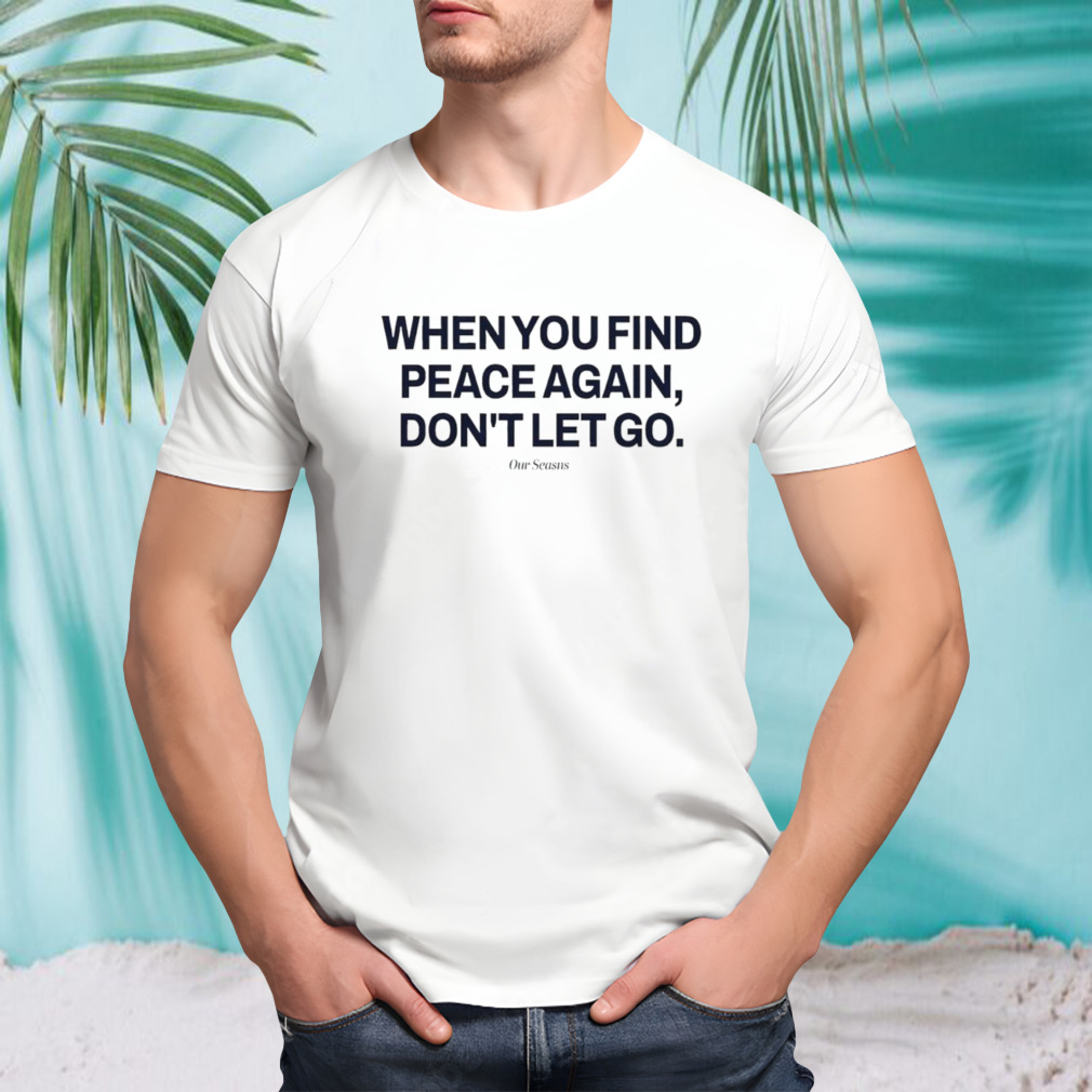 when you find peace again don’t let you t-shirt