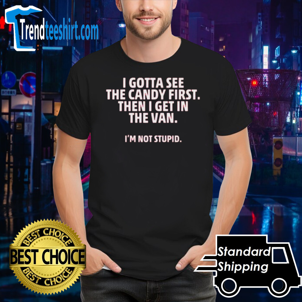 I gotta see the candy first then I get in the van I’m not stupid shirt