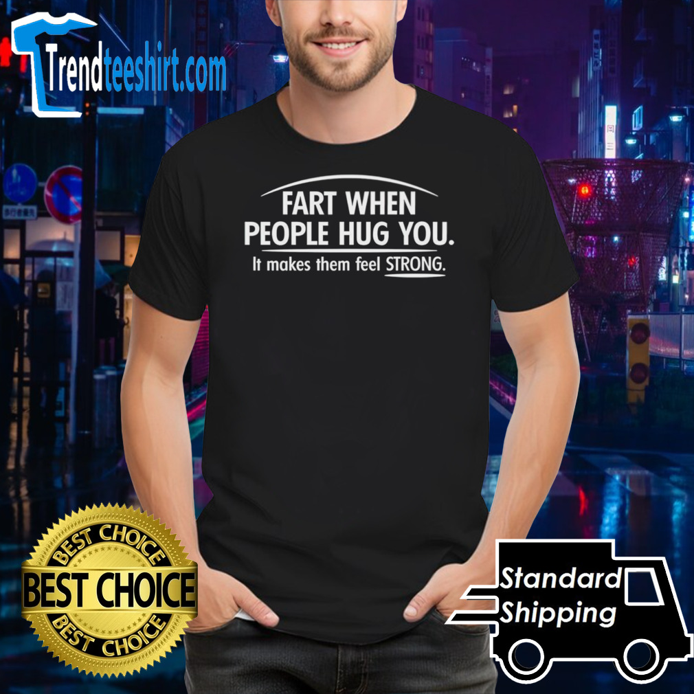 Part when people hug you it makes them feel strong shirt