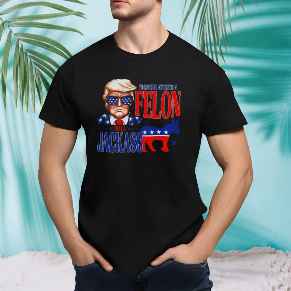 Trump I’d Rather Vote For Felon Than A Jackass T-shirt