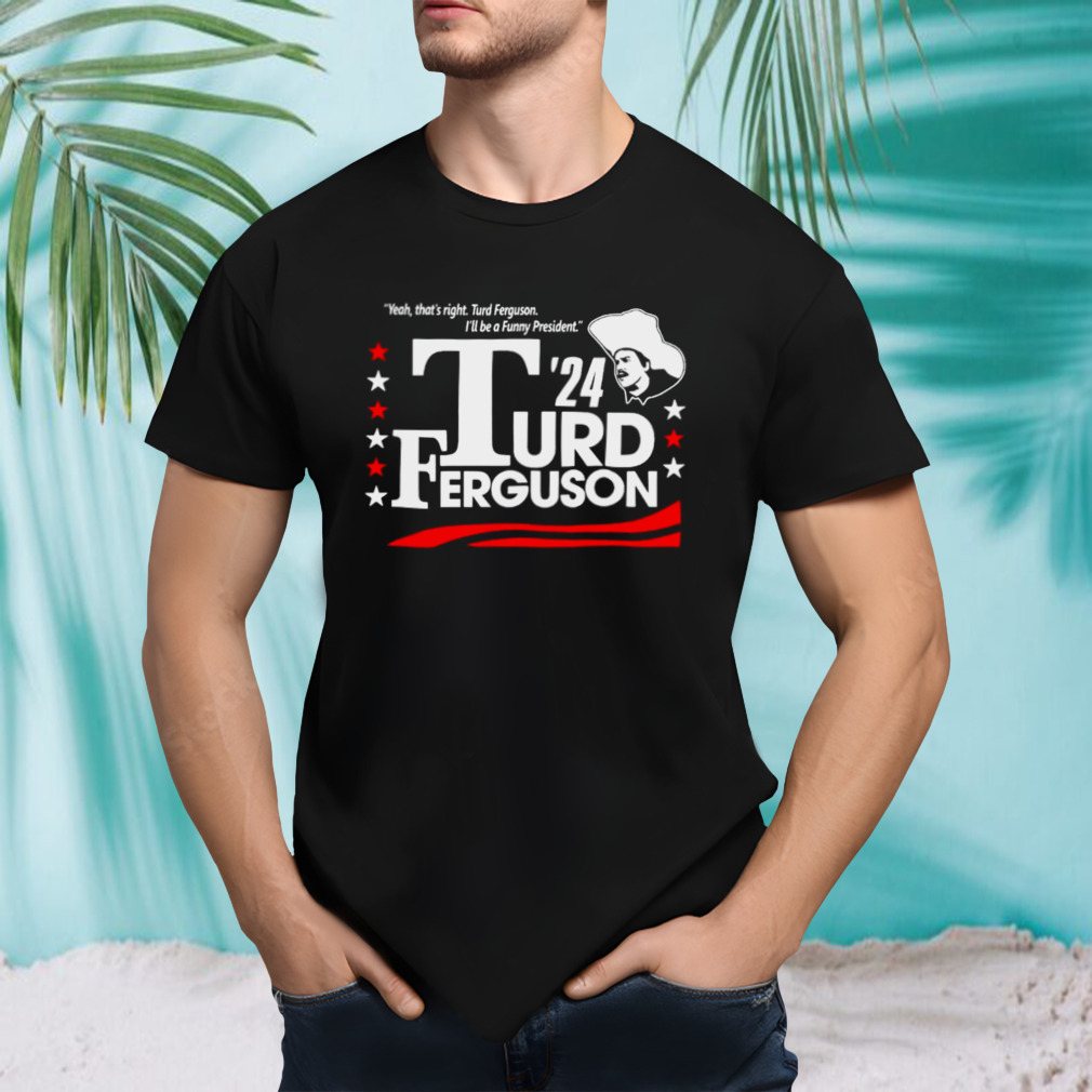 Yeah that’s right Turd Ferguson I’ll be a funny president shirt