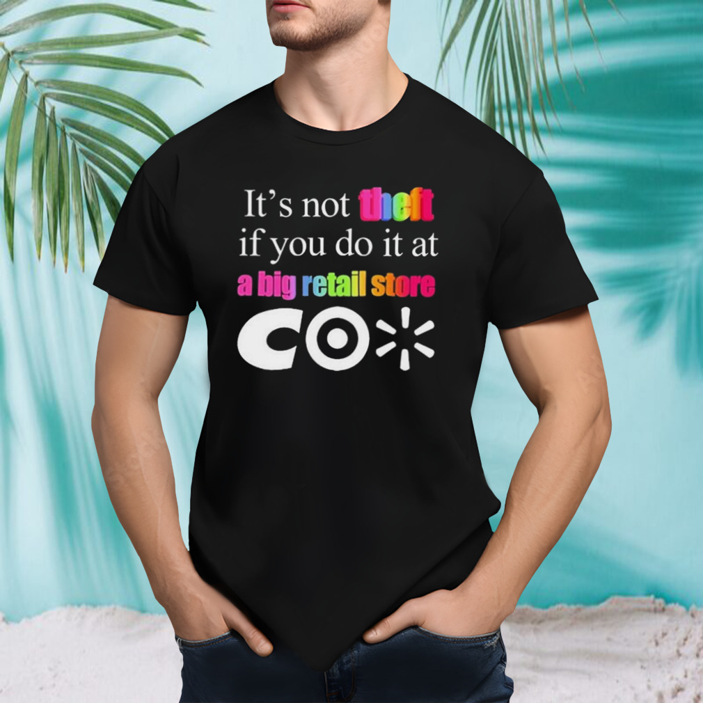 It’s not theft if you do it at a big retail store CO shirt