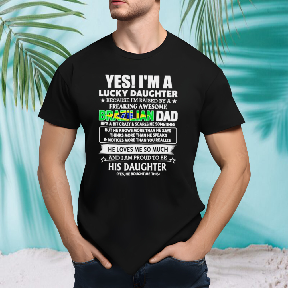 Yes, I’m Lucky Daughter Because I’m Raised By A Freaking Awesome Brazilian Dad He Loves Me So Much His Daughter shirt
