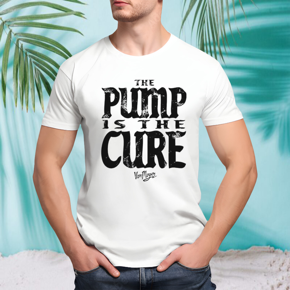 Von Moger pump is the cure shirt