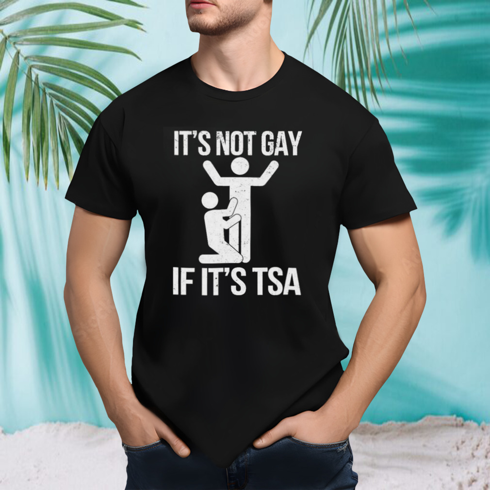 It’s Not Gay If It’s The TSA shirt