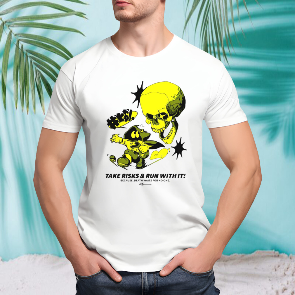 Take risks run with it because death waits for no one shirt