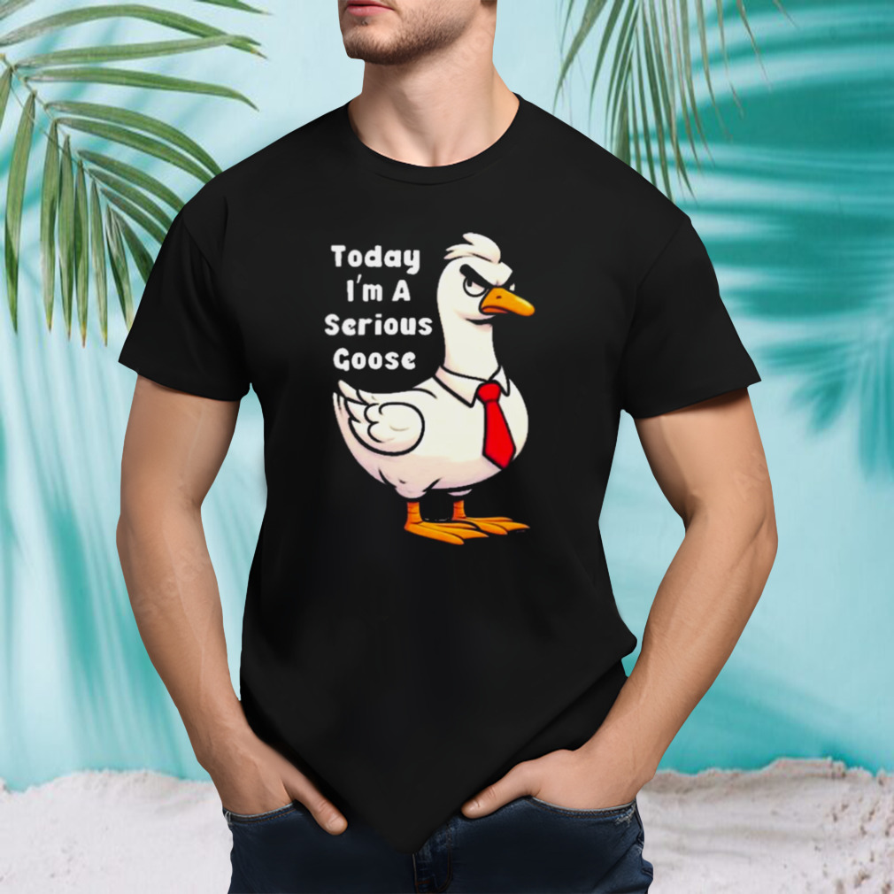 Today I Am A Serious Goose Oddly Specific Dank Meme shirt