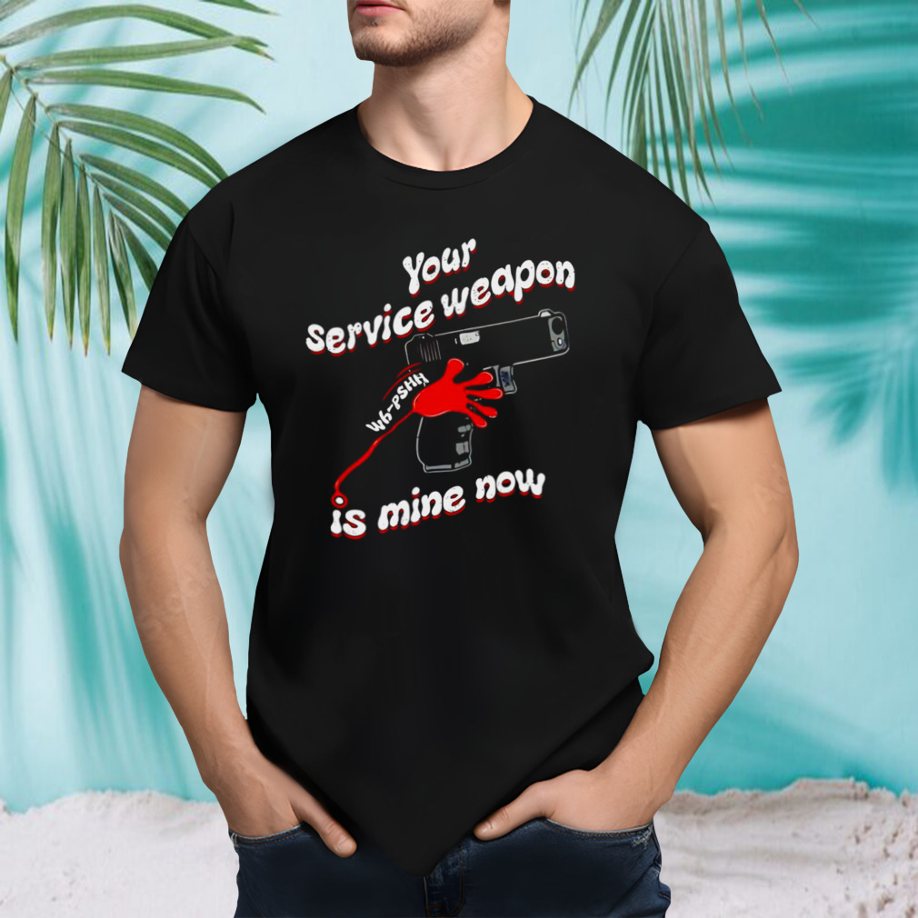 Your service weapon is mine now shirt