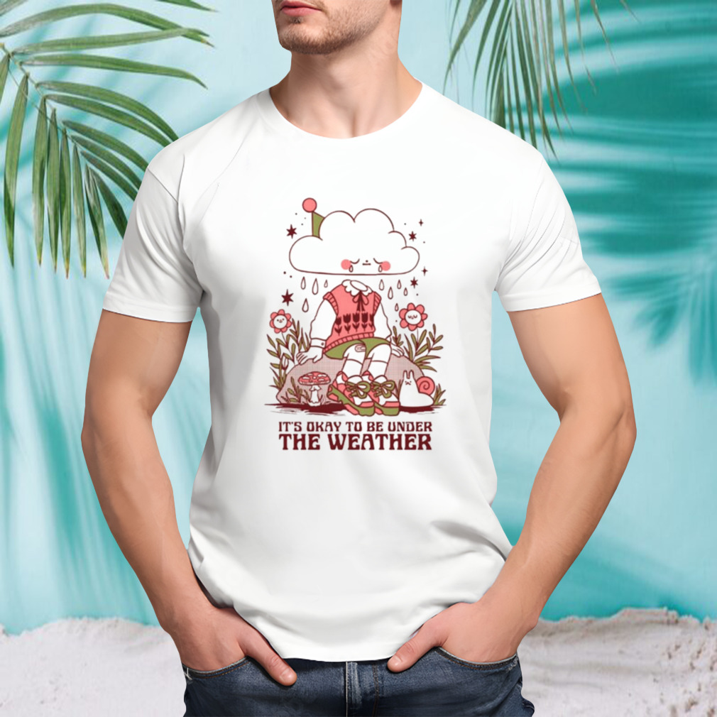 It’s Okay To Be Under The Weather T-shirt