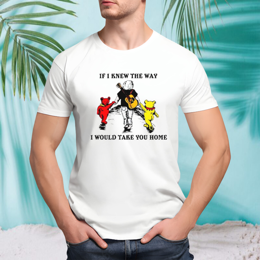 Grateful Dead And Bear If I Knew The Way I Would Take You Home shirt