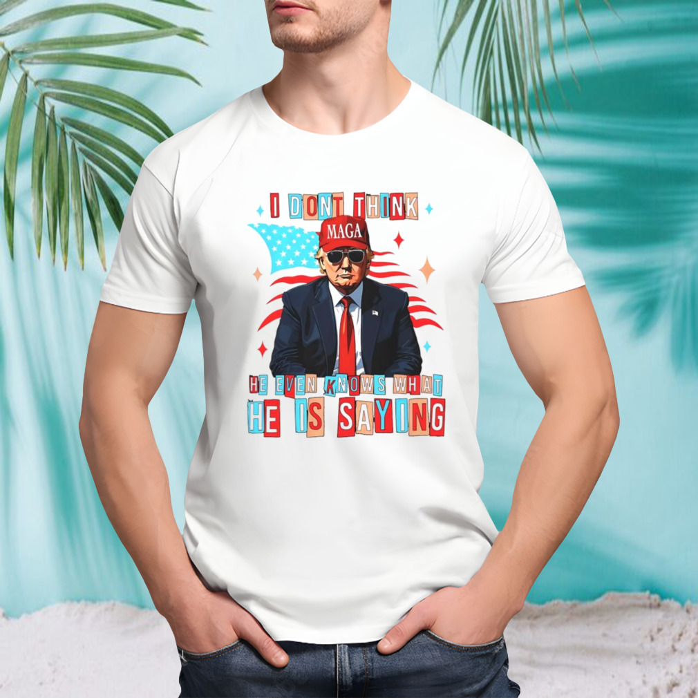 Trump i don’t think he even knows what he is saying shirt