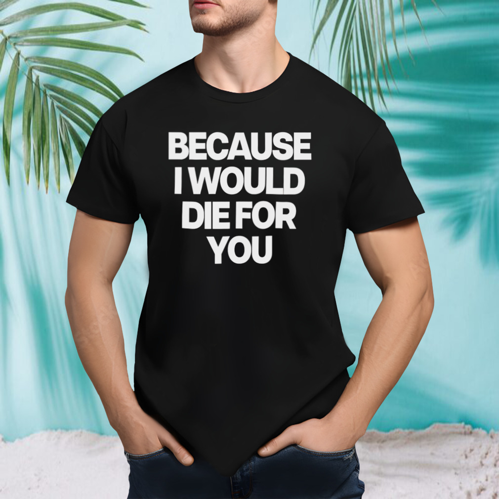 Because i would die for you shirt