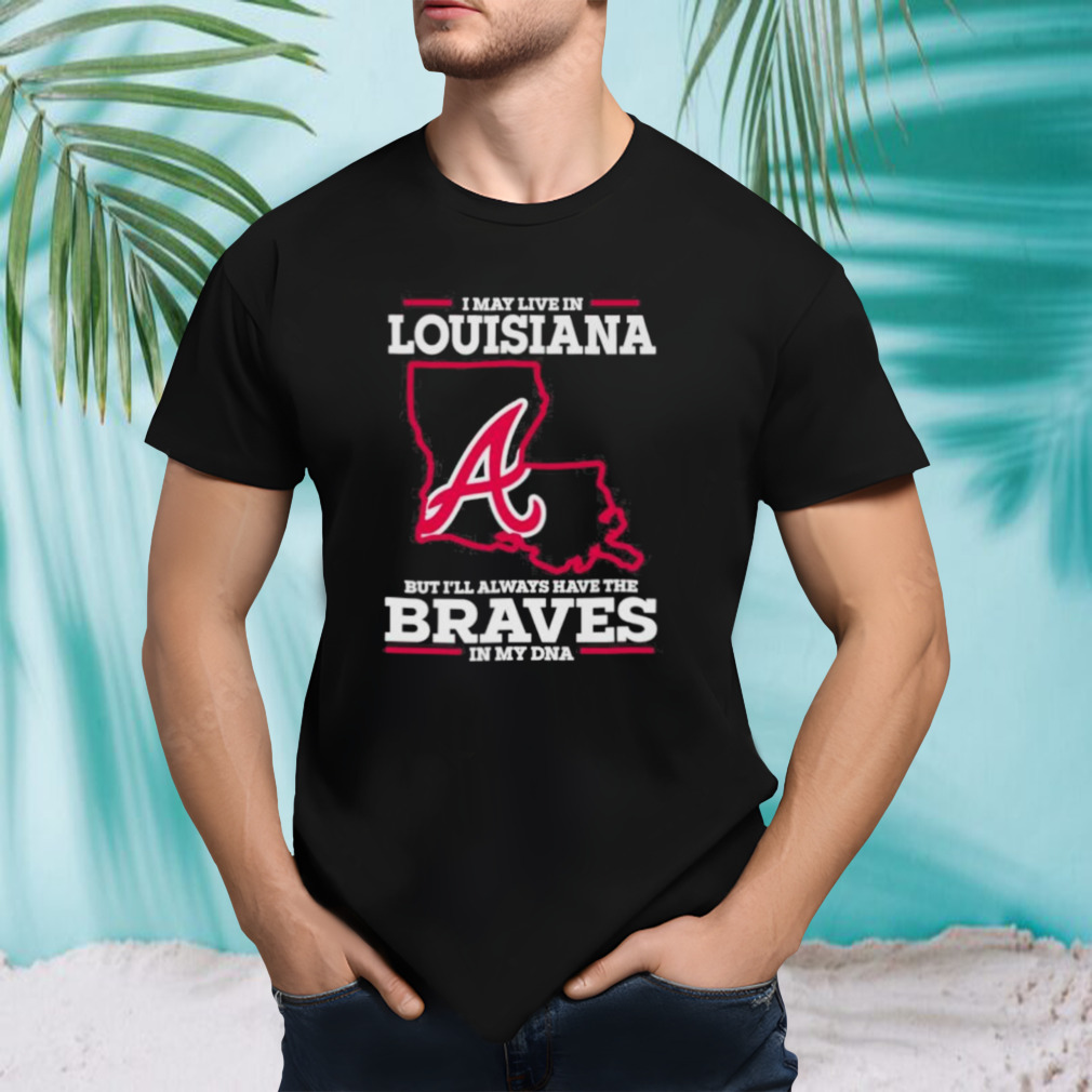 I May Live In Louisiana But I’ll Always Have The Braves In My DNA Shirt