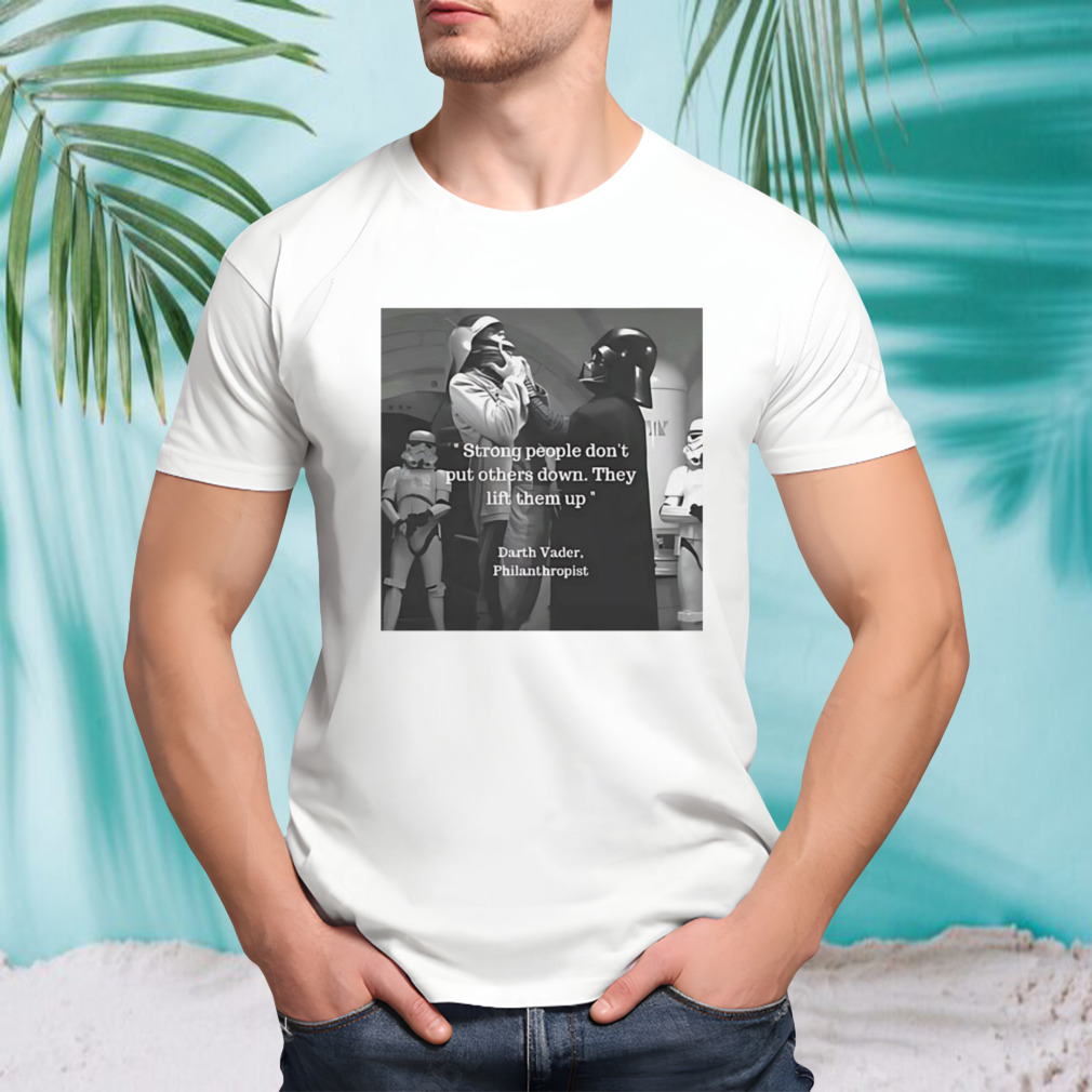 Strong people don’t put others down they lift them up Darth Vader philanthropist shirt