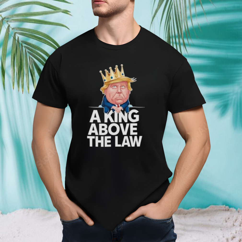 A King Above The Law Funny D Trump King T-shirt