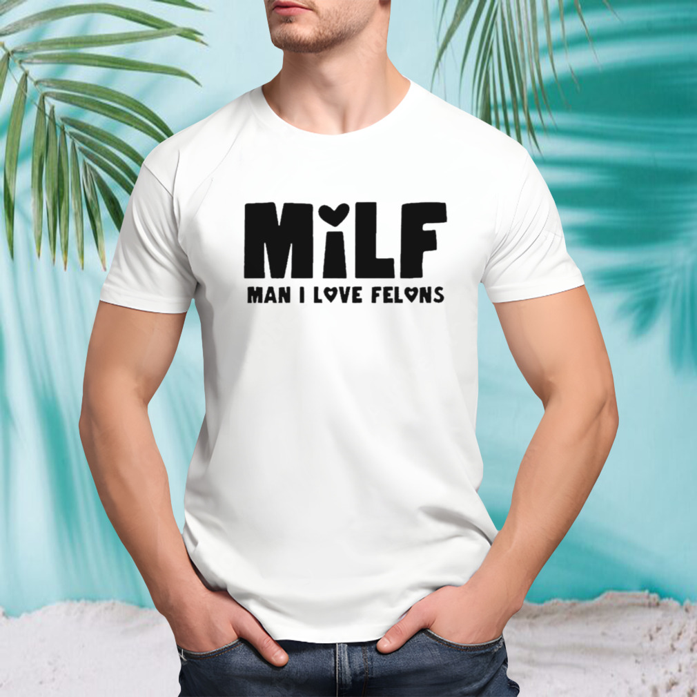 Milf Man I Love Felons T-shirt