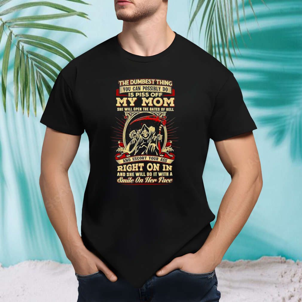 The dumbest thing you can possibly do is piss off my mom shirt