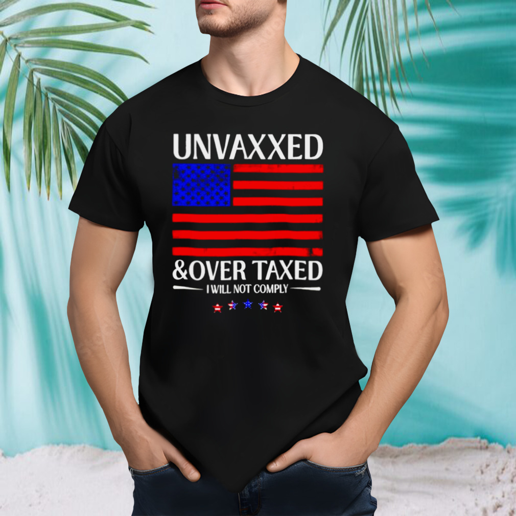 Unvaxxed And Over Taxed I Will Not Comply 2024 Shirt