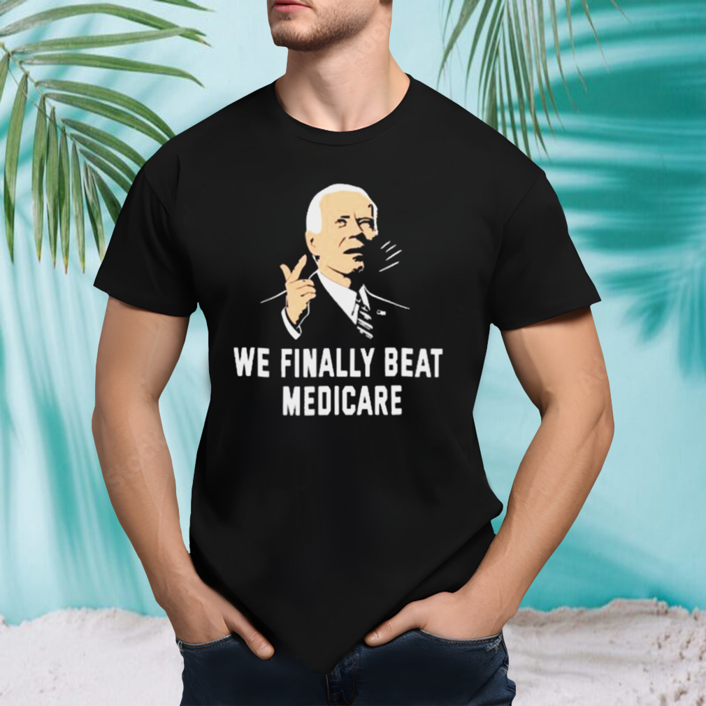 We Finally Beat Medicare Biden Shirt