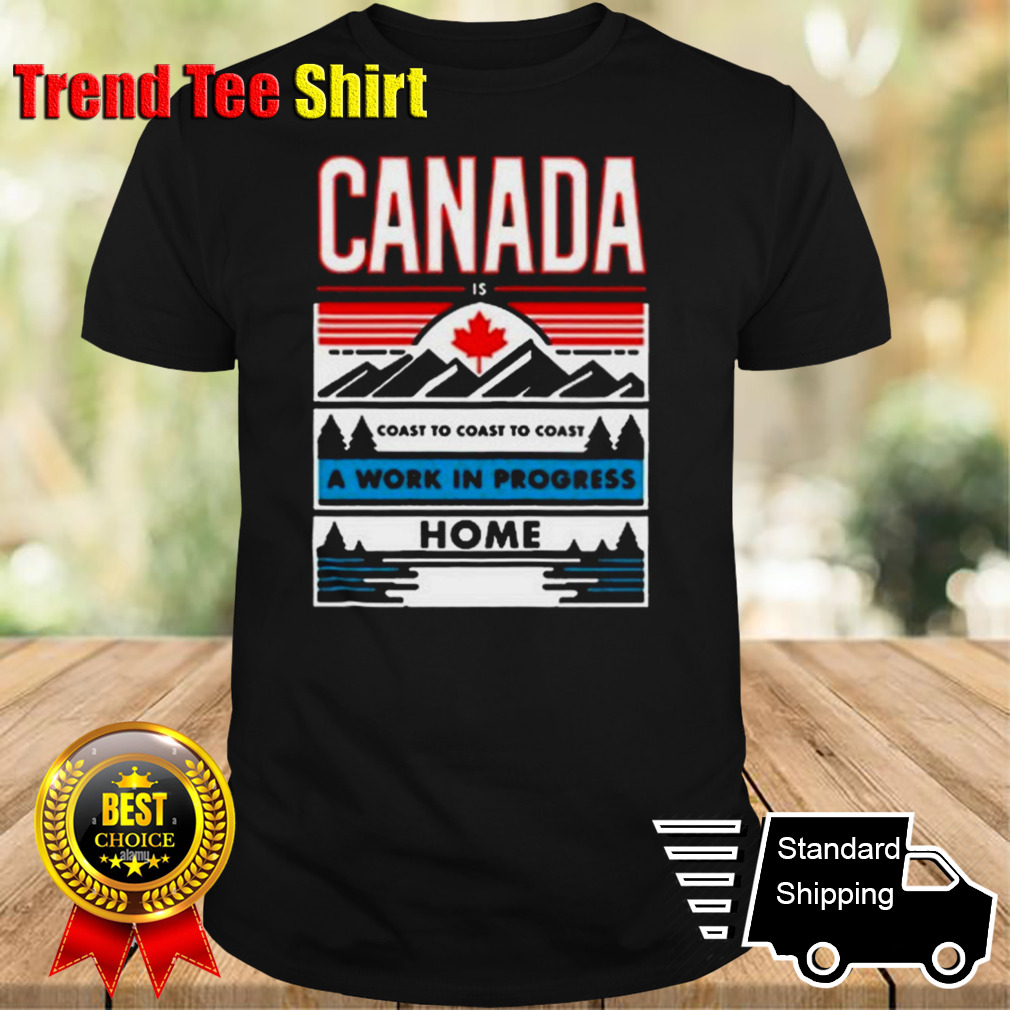 Canada Is Coast To Coast To Coast A Work In Progress Home T-Shirt