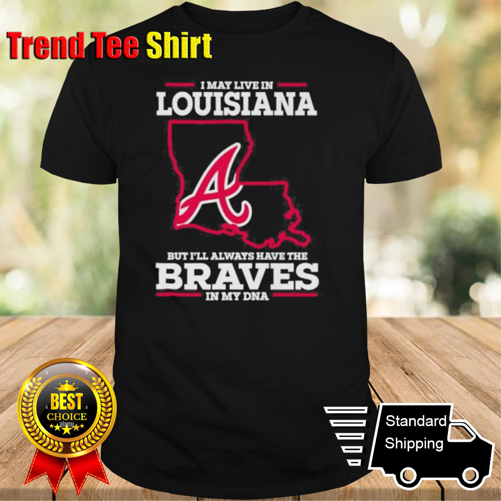 I May Live In Louisiana But I’ll Always Have The Braves In My DNA Shirt