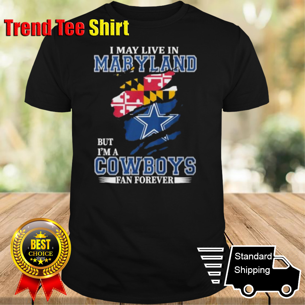 I May Live In Maryland But I’m A Dallas Cowboys Fan Forever Shirt