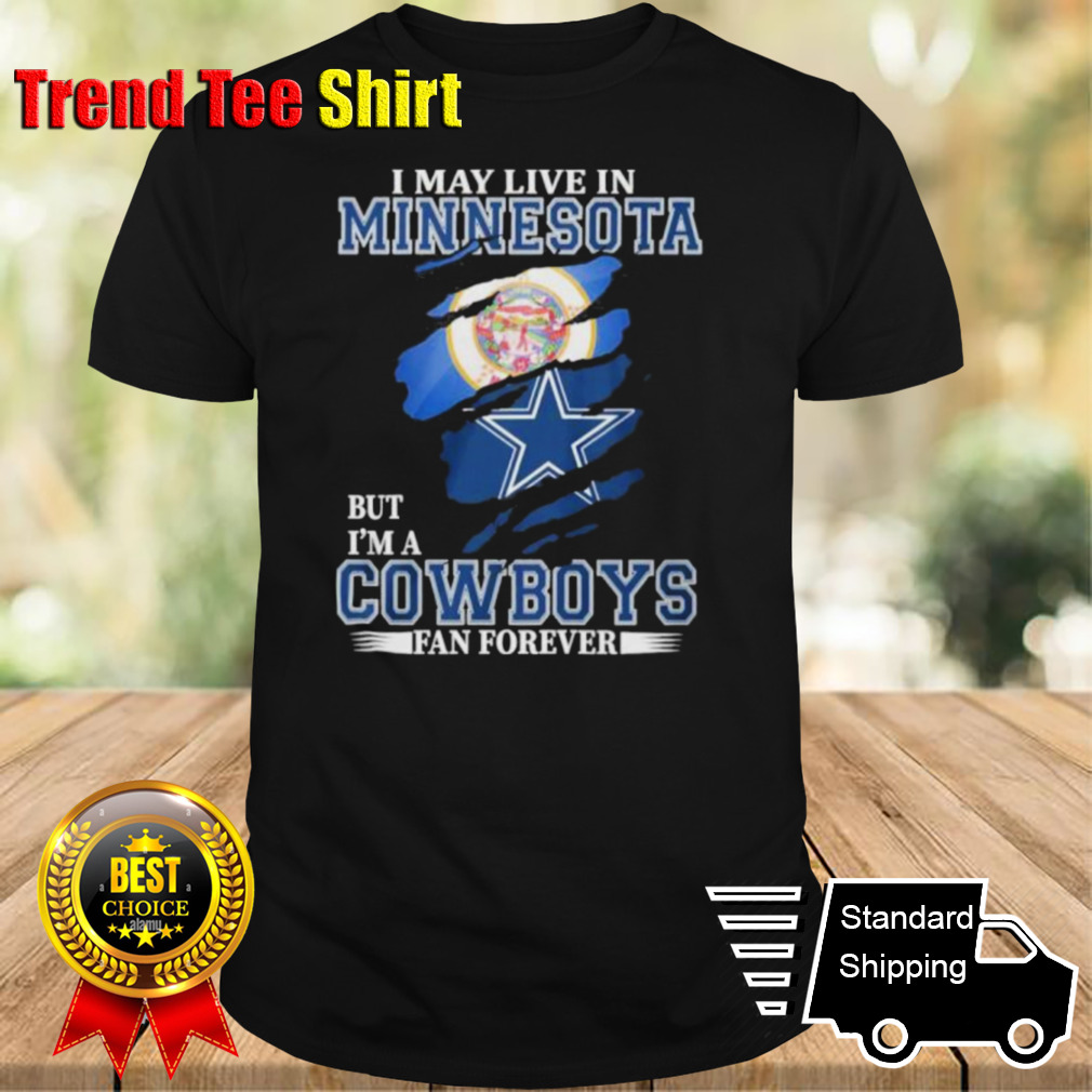 I May Live In Minnesota But I’m A Dallas Cowboys Fan Forever Shirt