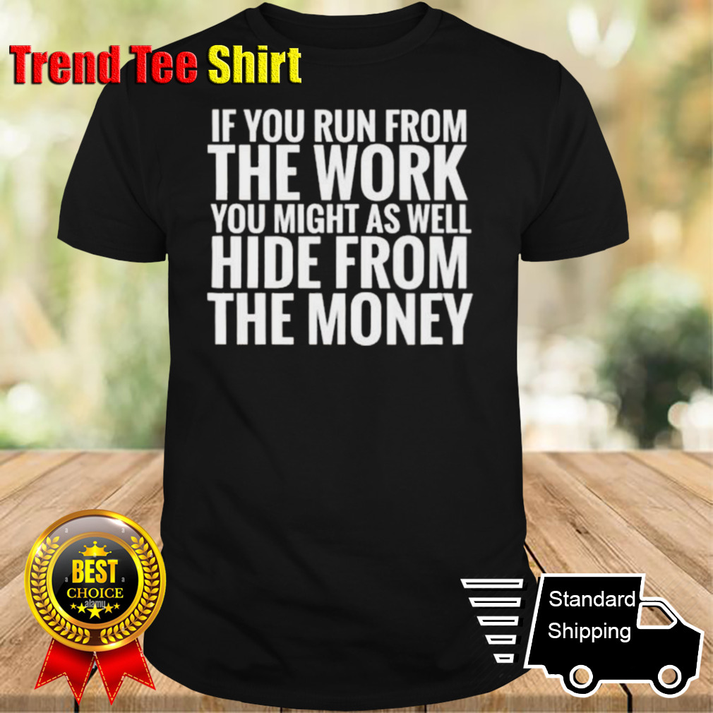 If You Run From The Work You Might As Well Hide From The Money T-shirt