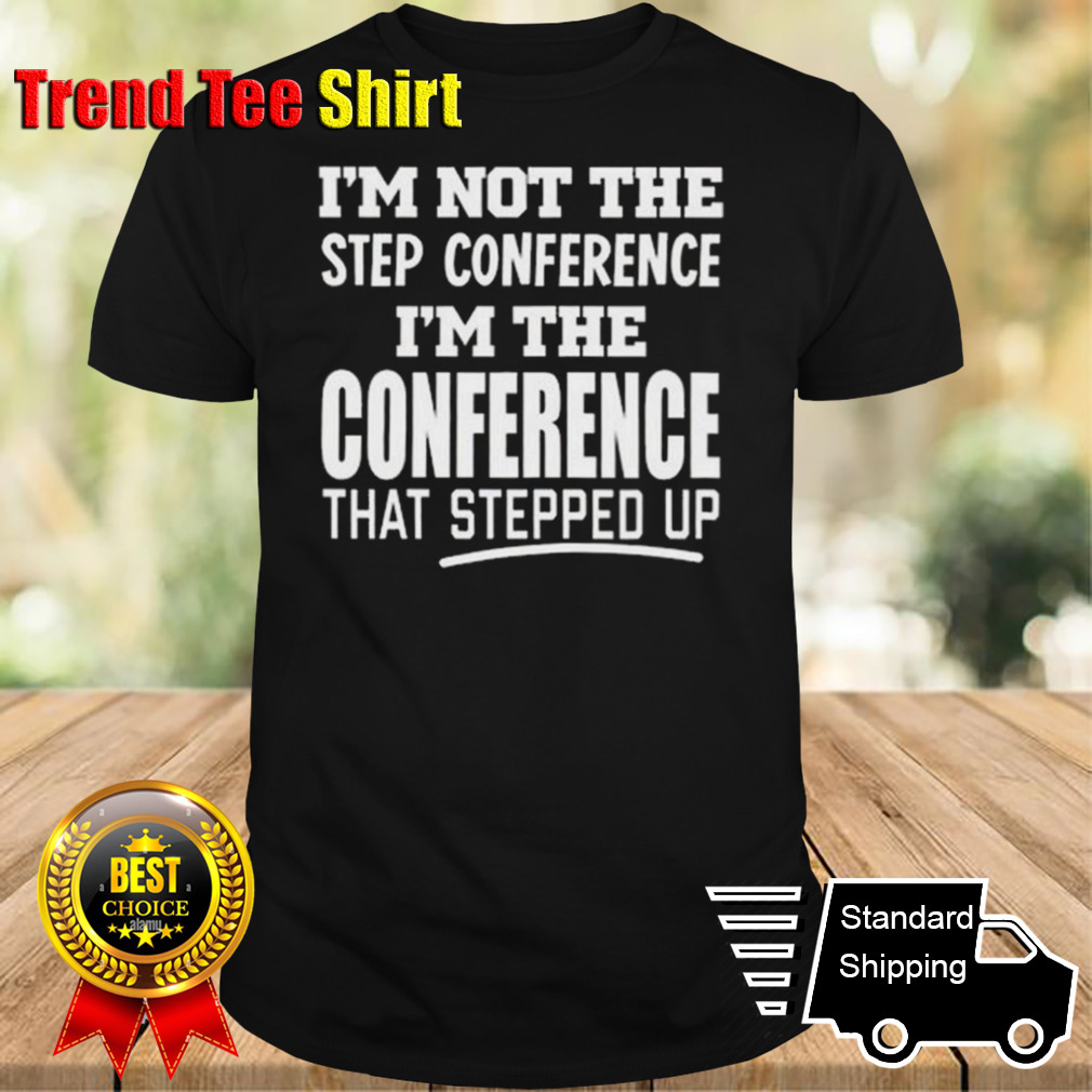 I’m Not The Step Conference I’m The Conference That Stepped Up T-shirt