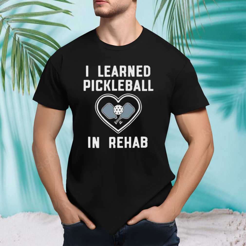I Learned Pickleball In Rehab T-shirt