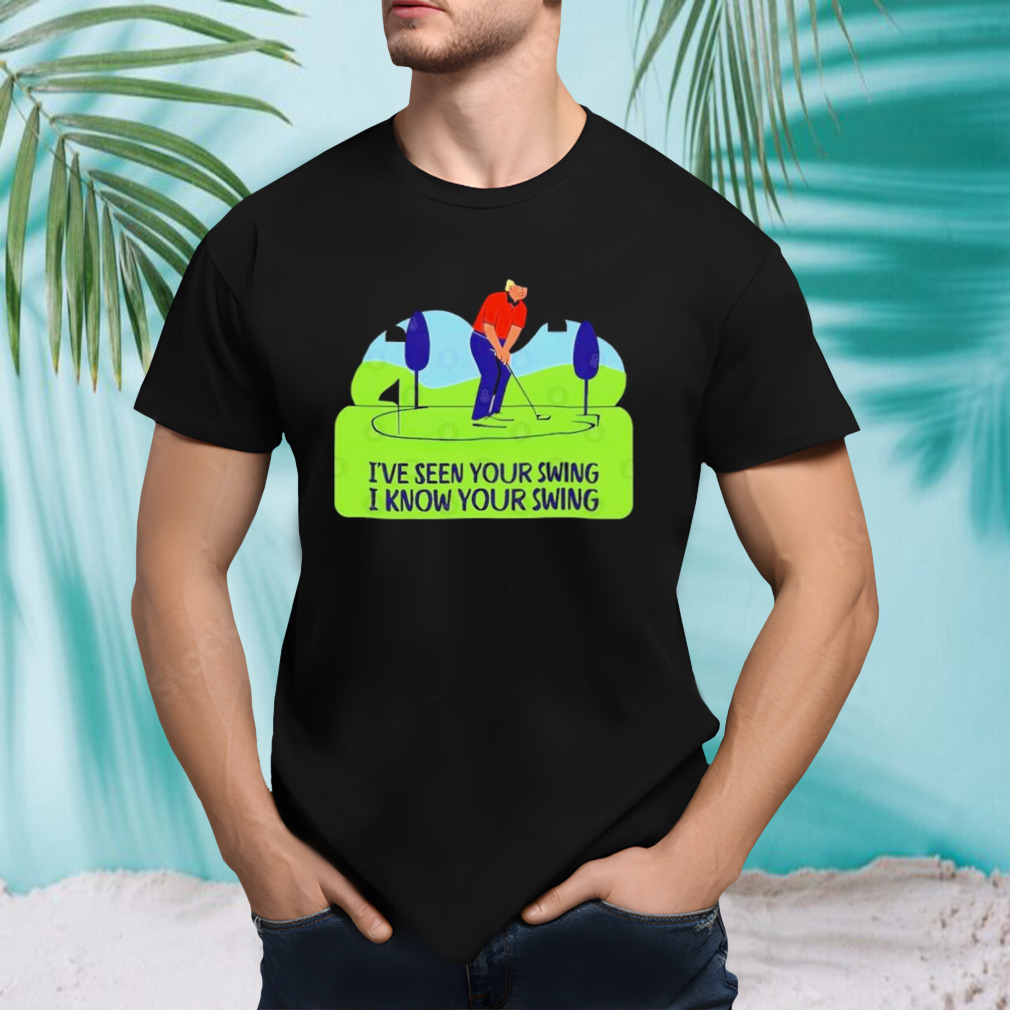 Trump Golf Humor I’ve Seen Your Swing I Know Your Swing T Shirt