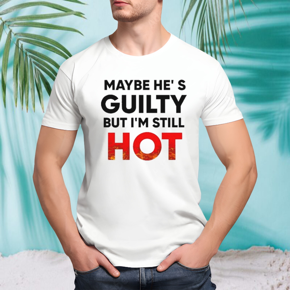 Maybe He’s Guilty But I’m Still Hot Shirt