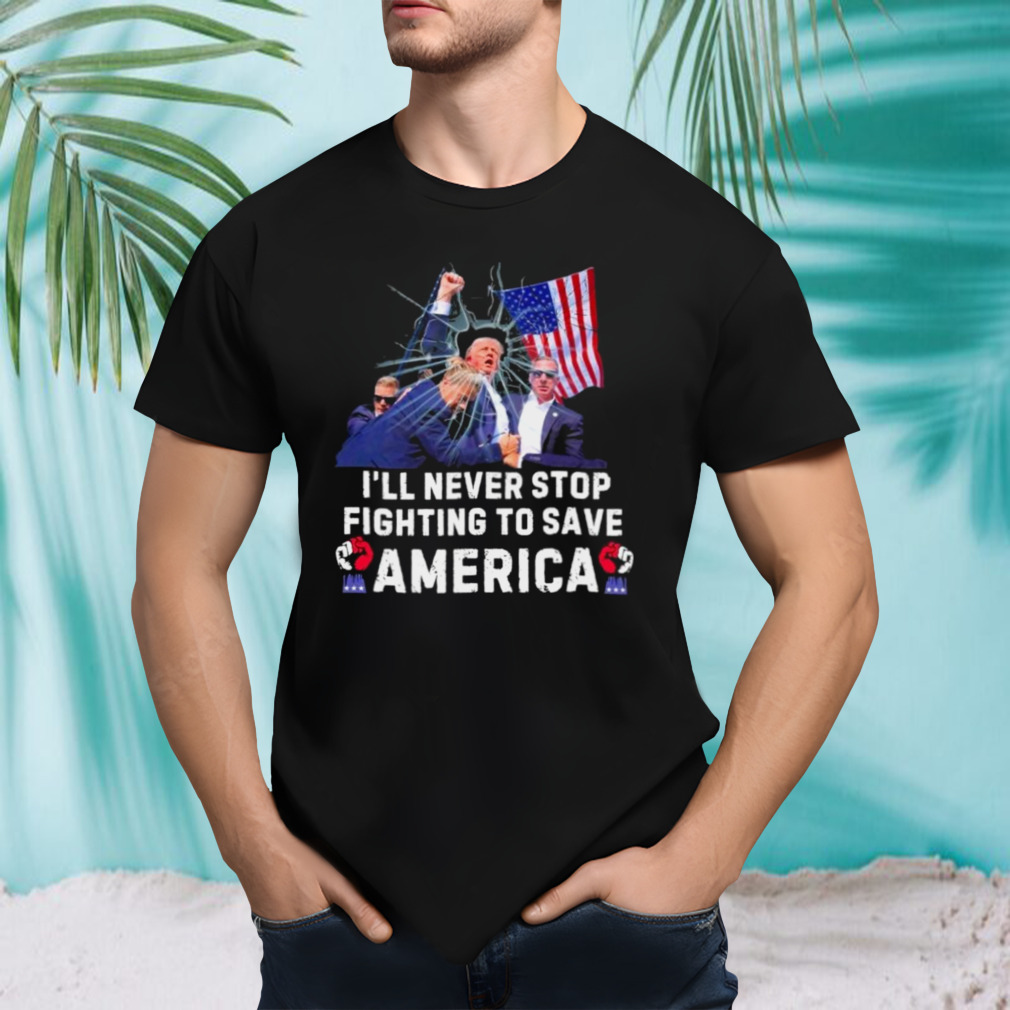 Trump Shot I’ll Never Stop Fighting To Save America Shirt