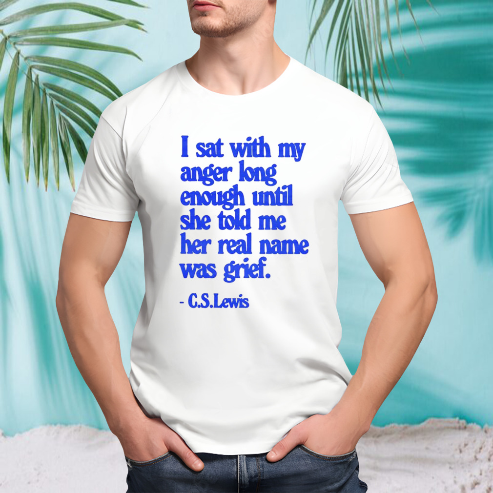C S Lewis I Sat With My Anger Long Enough Until She Told Me Her Real Name Was Grief Shirt