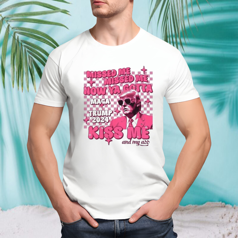 Missed Me Missed Me Now Ya Gotta Maga Trump 2024 Kiss Me And My Ass Shirt