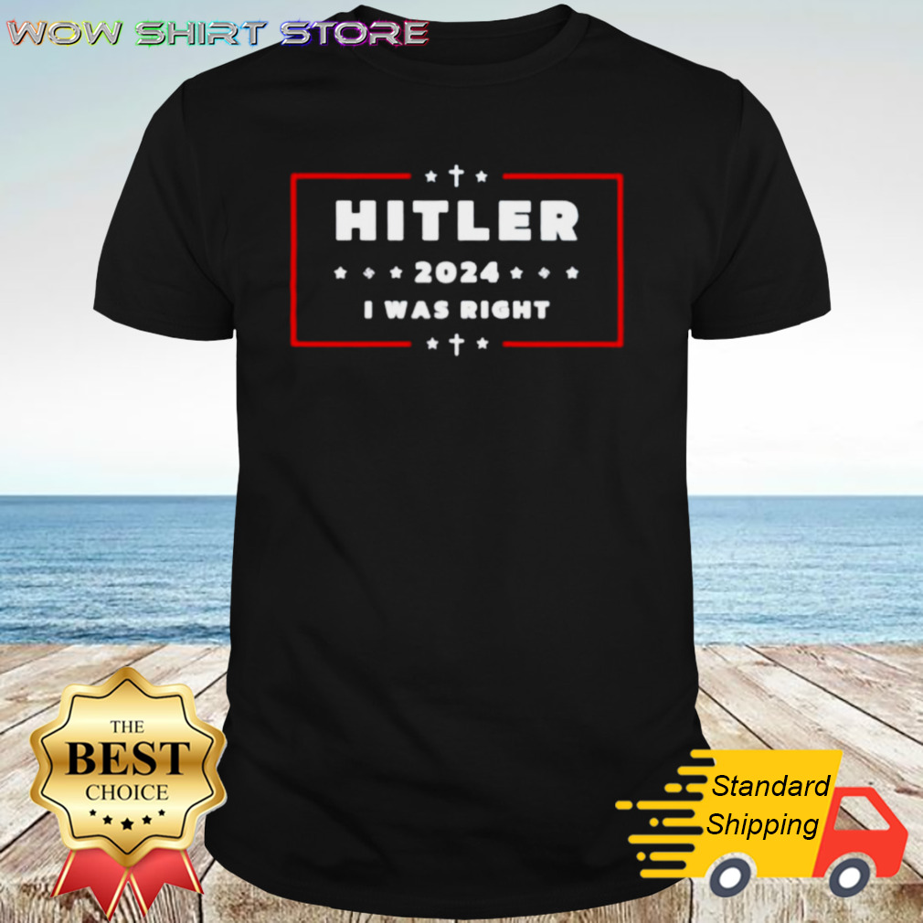 Hitler Hitler 2024 I Was Right Shirt