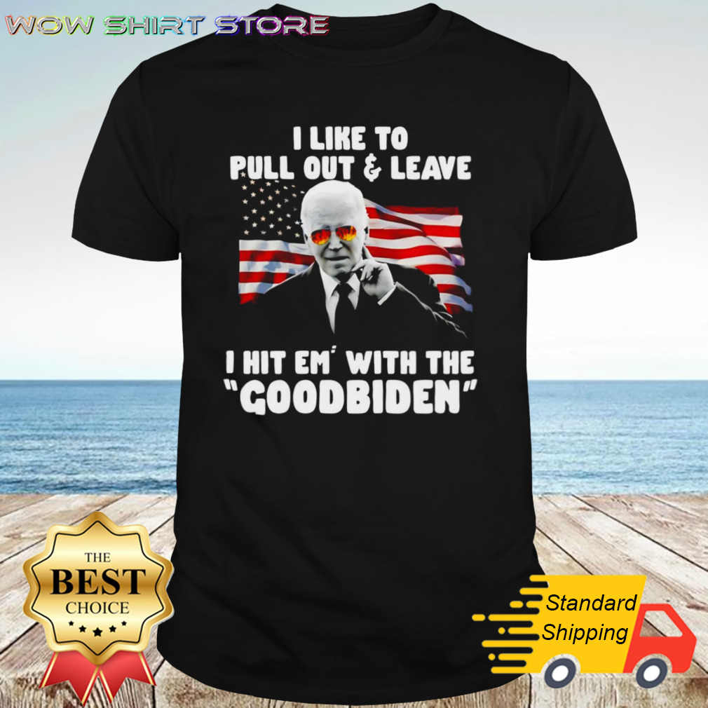 I Like To Pull Out And Leave I Hit Em With The Goodbiden Shirt