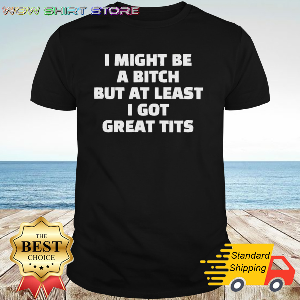 I Might Be A Bitch But At Least I Got Great Tits shirt