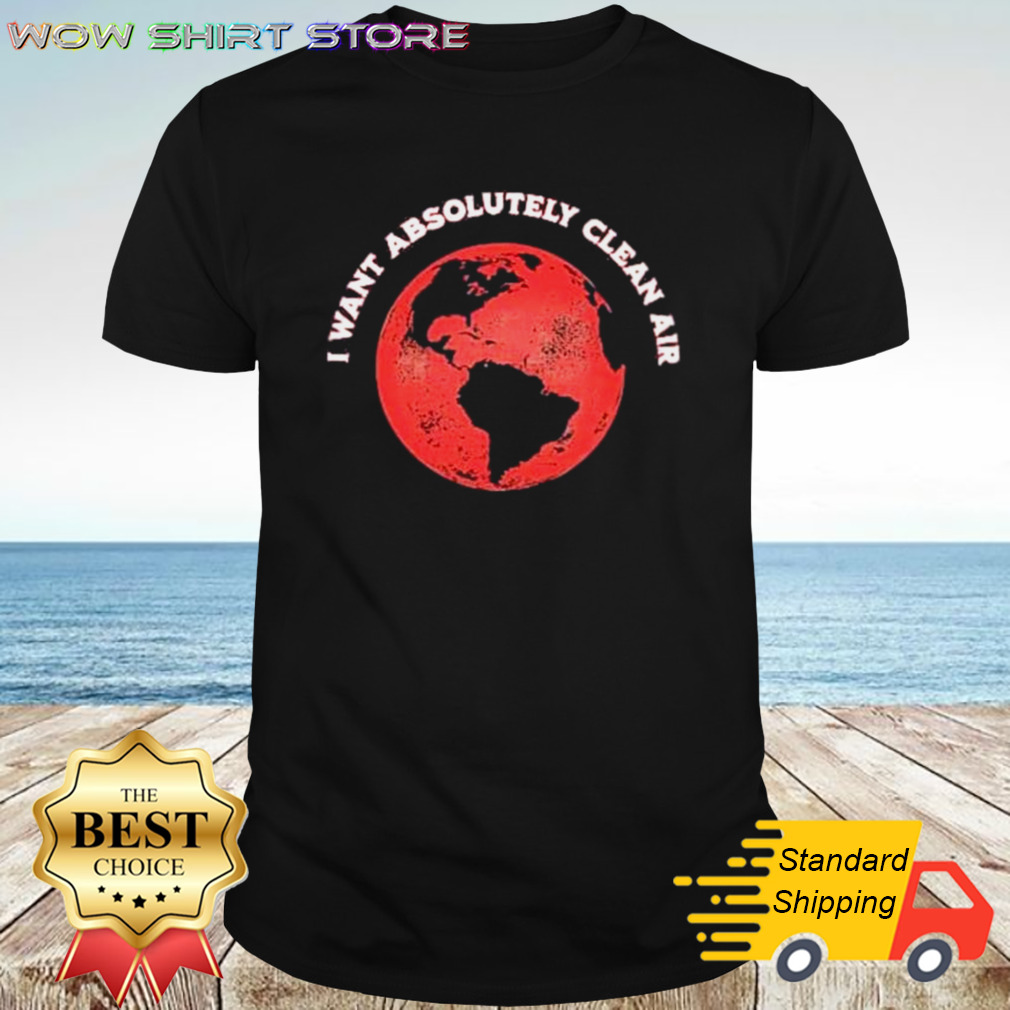 I Want Absolutely Clean Air World Shirt