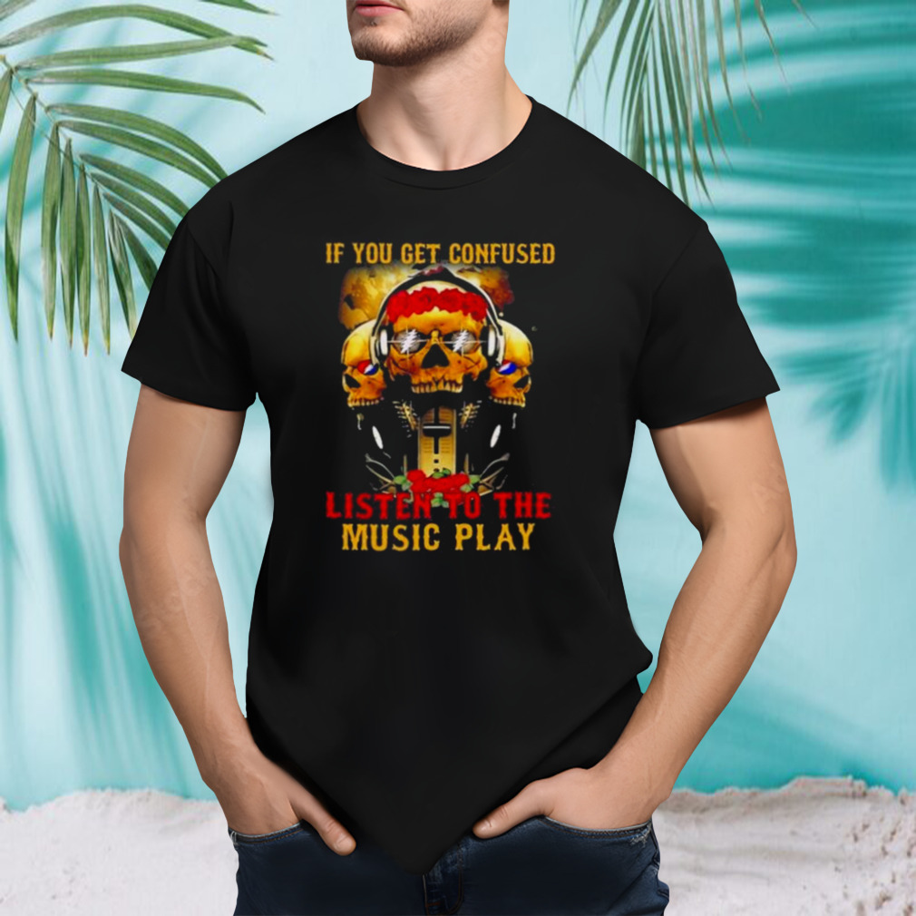 Grateful Dead If You Get Confused Listen To The Music Play Shirt