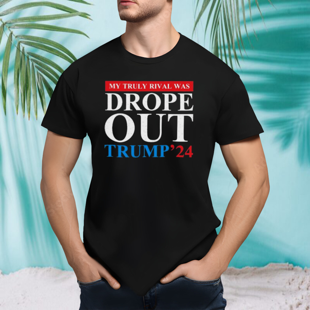 Trump 2024 My Truly Rival Was Drop Out T-shirt